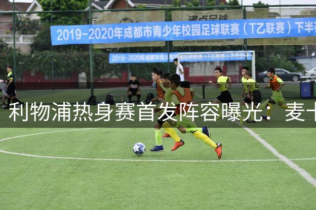 利物浦热身赛首发阵容曝光：麦卡利斯特领衔