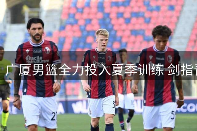 广厦男篮全力投入夏季训练 剑指青岛热身赛