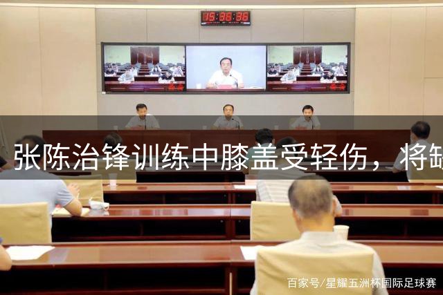 张陈治锋训练中膝盖受轻伤，将缺席近期待伤愈复出