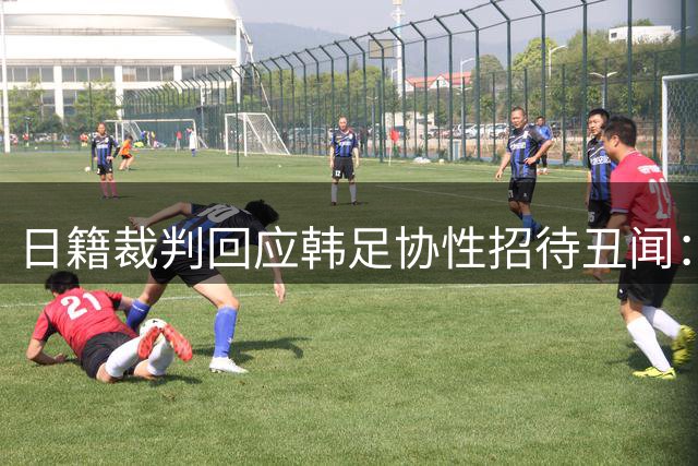 日籍裁判回应韩足协性招待丑闻：难以确认是否涉足涉黄场所