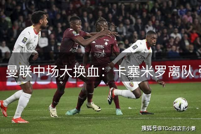 曼联中场大换血：卡塞米罗离队 引援锁定三新人