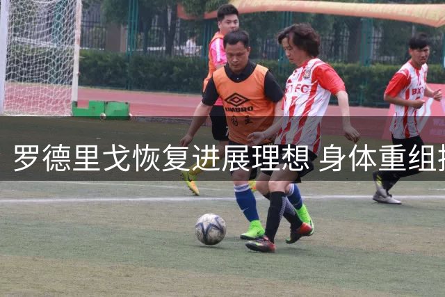 罗德里戈恢复进展理想 身体重组提升对抗能力