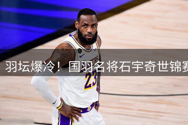 羽坛爆冷！国羽名将石宇奇世锦赛首轮遭淘汰