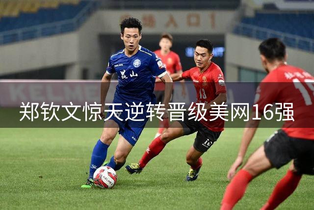 郑钦文惊天逆转晋级美网16强